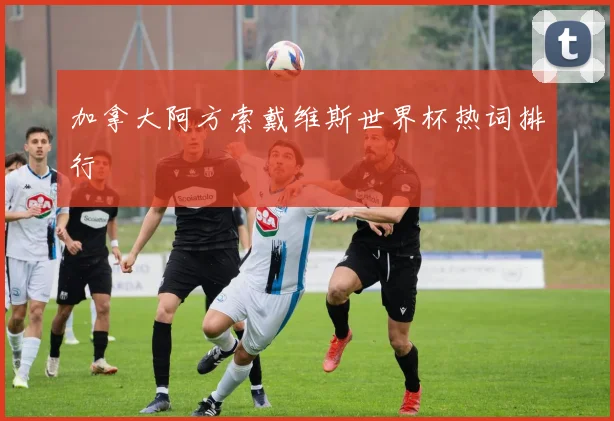 加拿大阿方索戴维斯世界杯热词排行
