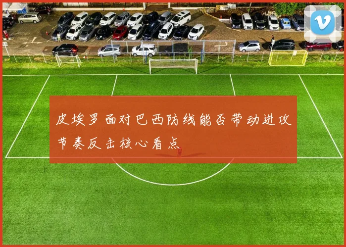 皮埃罗面对巴西防线能否带动进攻节奏反击核心看点
