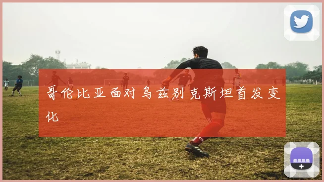 哥伦比亚面对乌兹别克斯坦首发变化