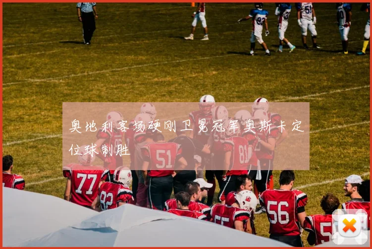 奥地利客场硬刚卫冕冠军奥斯卡定位球制胜