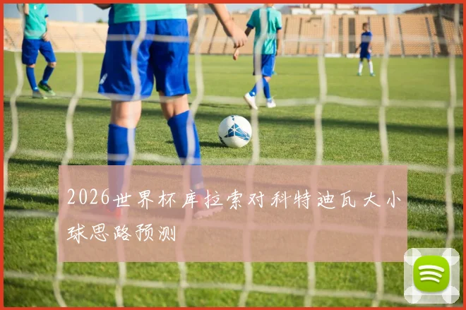 2026世界杯库拉索对科特迪瓦大小球思路预测