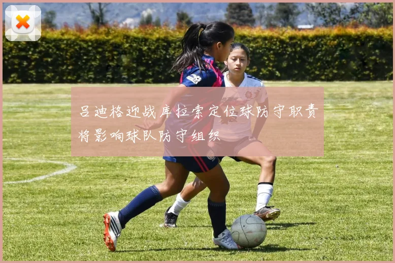吕迪格迎战库拉索定位球防守职责将影响球队防守组织