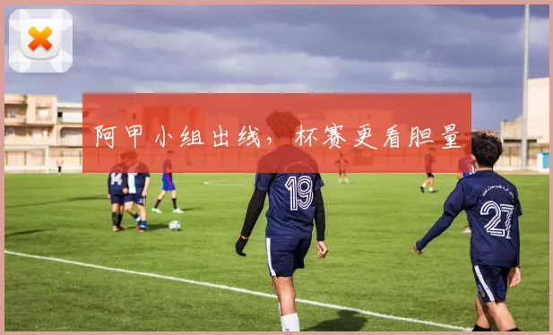 阿甲小组出线，杯赛更看胆量