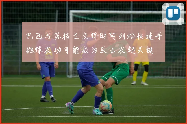 巴西与苏格兰交锋时阿利松快速手抛球发动可能成为反击发起关键
