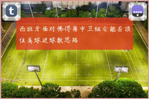 西班牙面对佛得角中卫组合能否顶住高球进球数思路