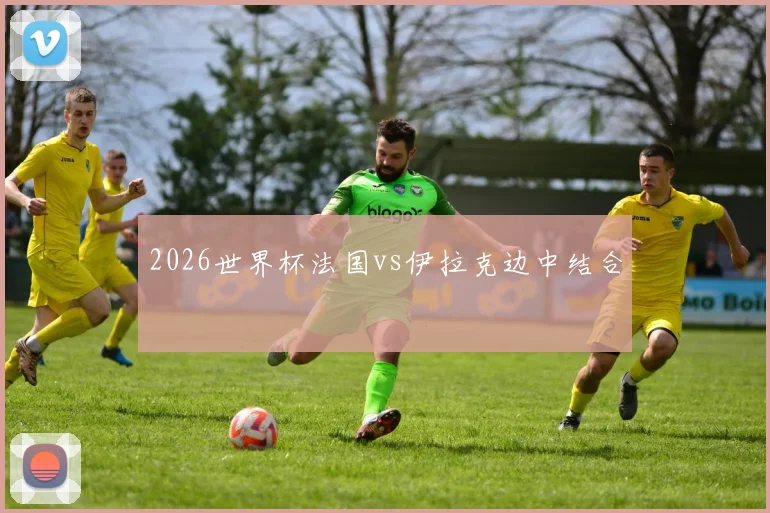 2026世界杯法国vs伊拉克边中结合