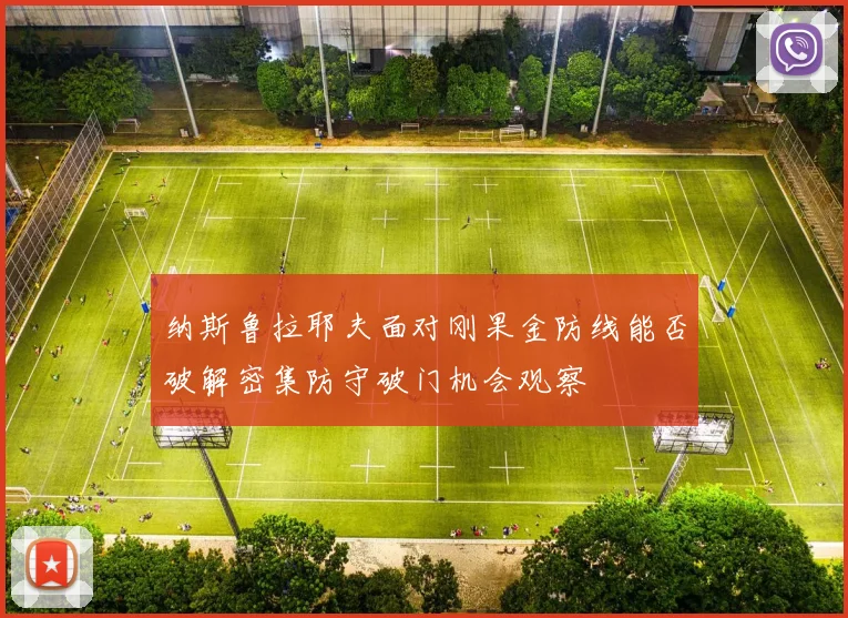 纳斯鲁拉耶夫面对刚果金防线能否破解密集防守破门机会观察
