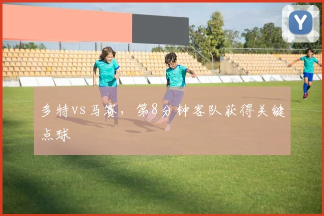 多特vs马赛，第8分钟客队获得关键点球