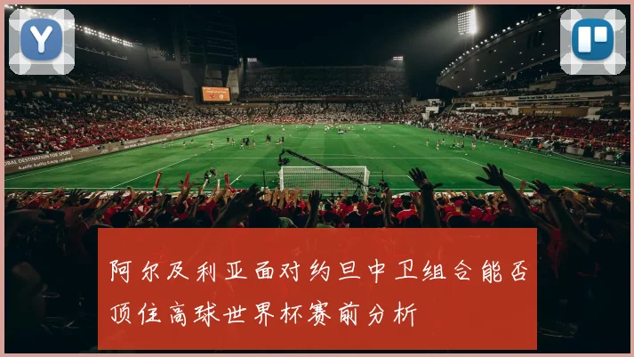 阿尔及利亚面对约旦中卫组合能否顶住高球世界杯赛前分析