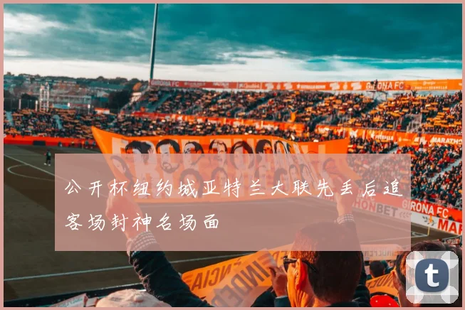 公开杯纽约城亚特兰大联先丢后追客场封神名场面
