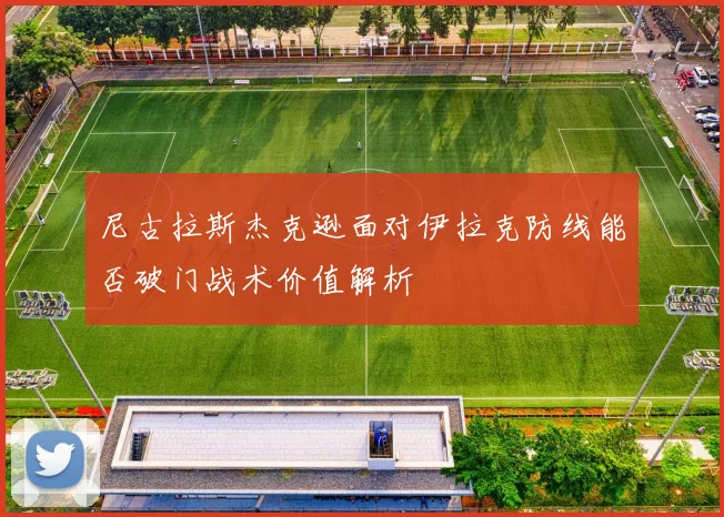 尼古拉斯杰克逊面对伊拉克防线能否破门战术价值解析