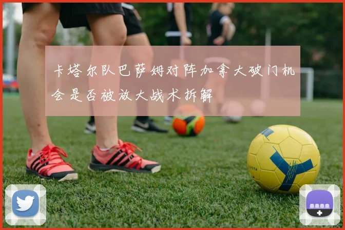 卡塔尔队巴萨姆对阵加拿大破门机会是否被放大战术拆解