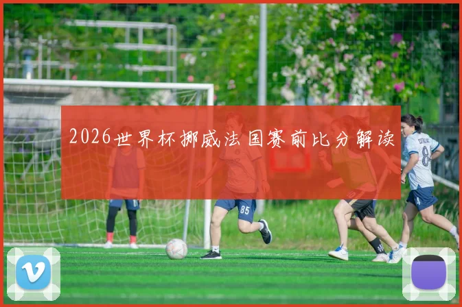 2026世界杯挪威法国赛前比分解读