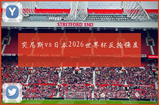 突尼斯vs日本2026世界杯反抢强度