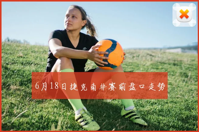 6月18日捷克南非赛前盘口走势