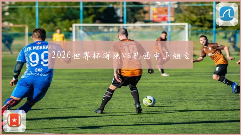 2026世界杯海地vs巴西中卫组合