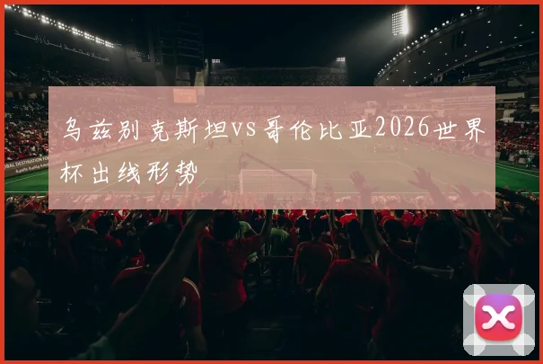 乌兹别克斯坦vs哥伦比亚2026世界杯出线形势