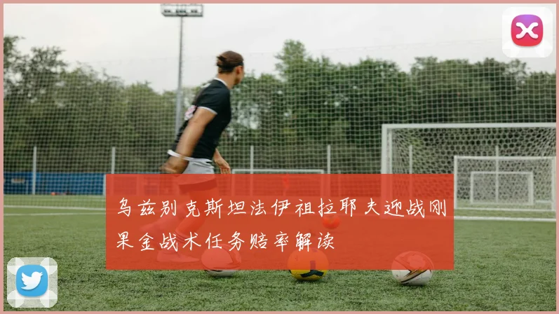 乌兹别克斯坦法伊祖拉耶夫迎战刚果金战术任务赔率解读