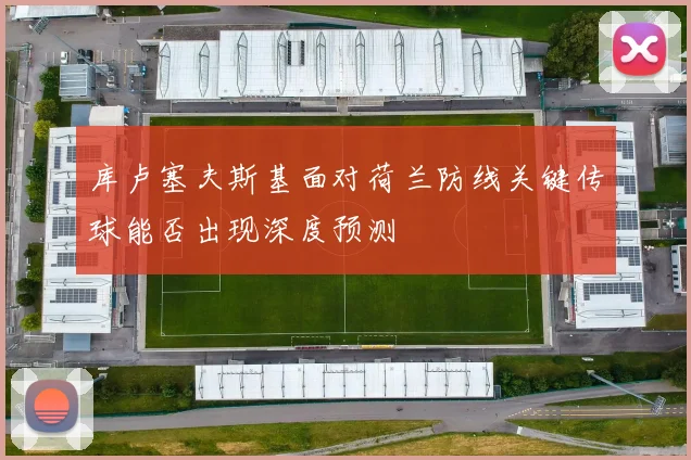 库卢塞夫斯基面对荷兰防线关键传球能否出现深度预测