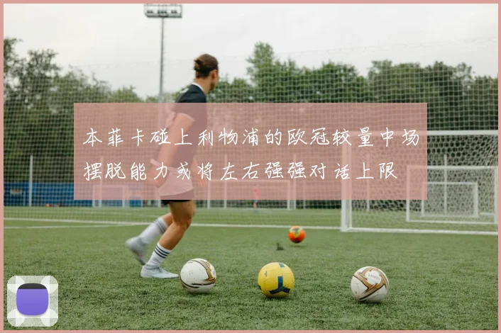 本菲卡碰上利物浦的欧冠较量中场摆脱能力或将左右强强对话上限