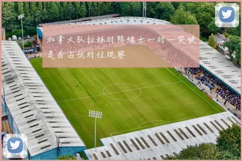 加拿大队拉林对阵瑞士一对一突破是否占优对位观察
