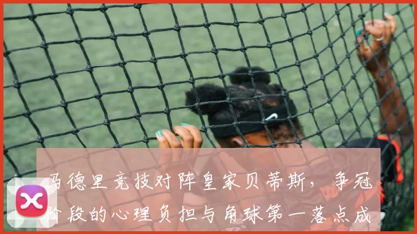 马德里竞技对阵皇家贝蒂斯，争冠阶段的心理负担与角球第一落点成看点