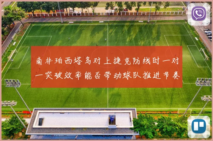 南非珀西塔乌对上捷克防线时一对一突破效率能否带动球队推进节奏