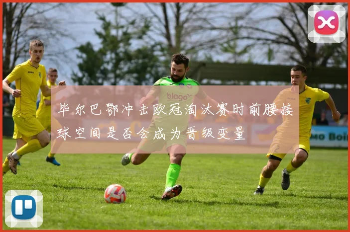 毕尔巴鄂冲击欧冠淘汰赛时前腰接球空间是否会成为晋级变量
