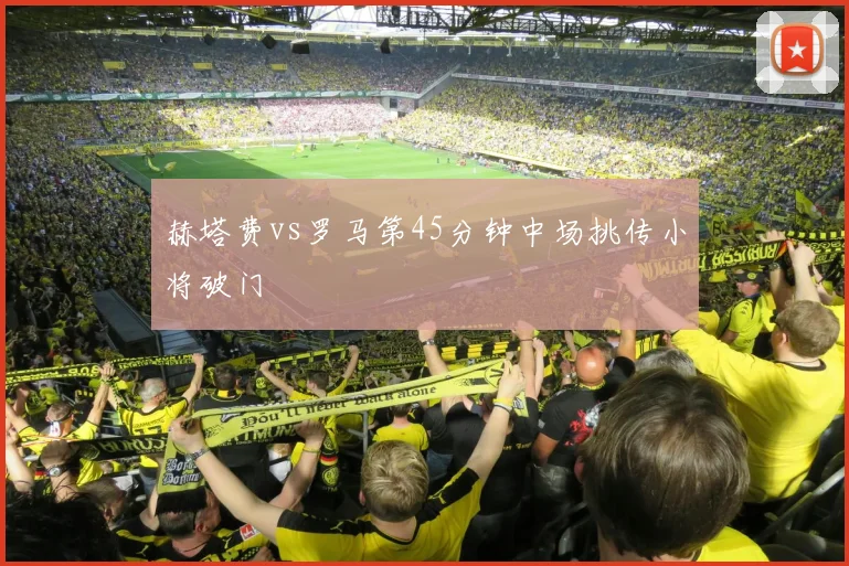 赫塔费vs罗马第45分钟中场挑传小将破门