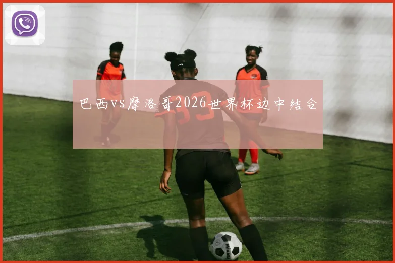 巴西vs摩洛哥2026世界杯边中结合
