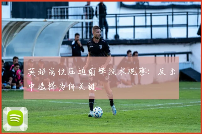 英超高位压迫前锋技术观察：反击中选择为何关键