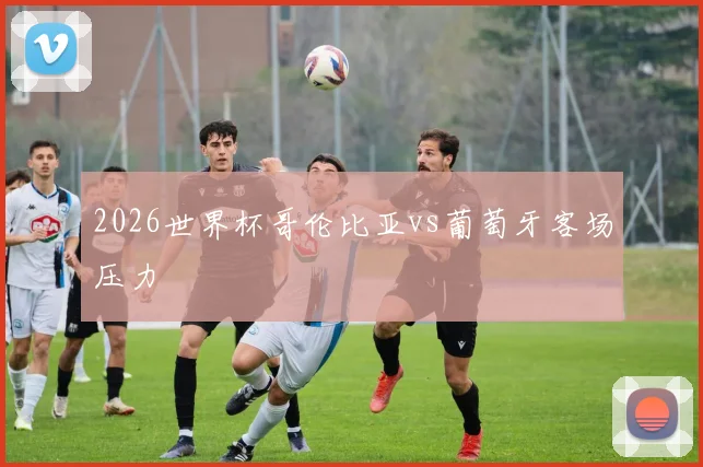 2026世界杯哥伦比亚vs葡萄牙客场压力