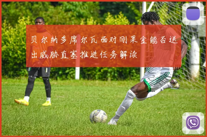 贝尔纳多席尔瓦面对刚果金能否送出威胁直塞推进任务解读