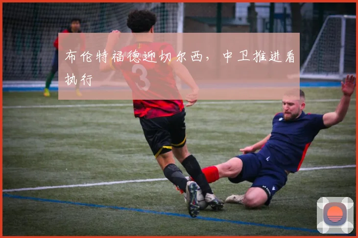 布伦特福德迎切尔西，中卫推进看执行