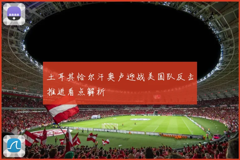 土耳其恰尔汗奥卢迎战美国队反击推进看点解析