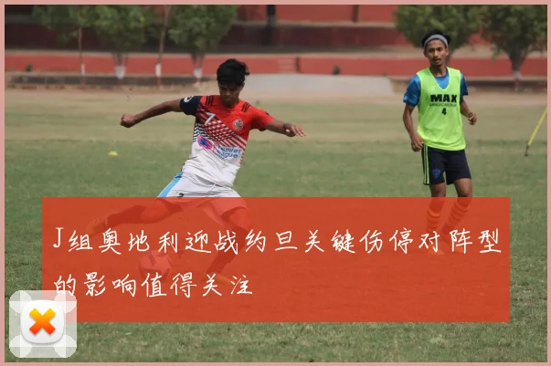 J组奥地利迎战约旦关键伤停对阵型的影响值得关注