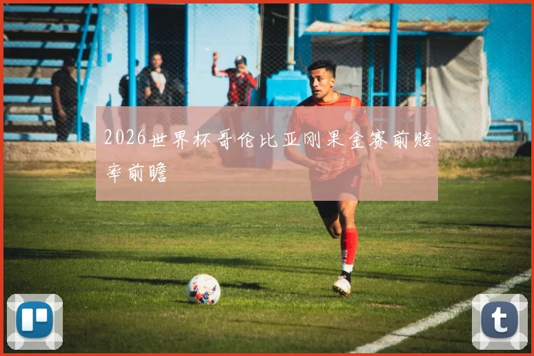 2026世界杯哥伦比亚刚果金赛前赔率前瞻