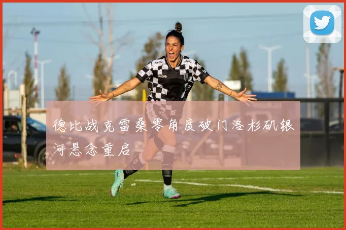 德比战克雷桑零角度破门洛杉矶银河悬念重启