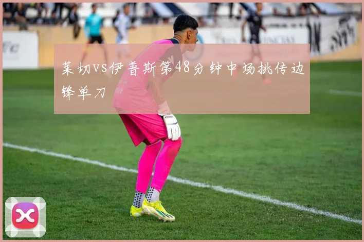 莱切vs伊普斯第48分钟中场挑传边锋单刀
