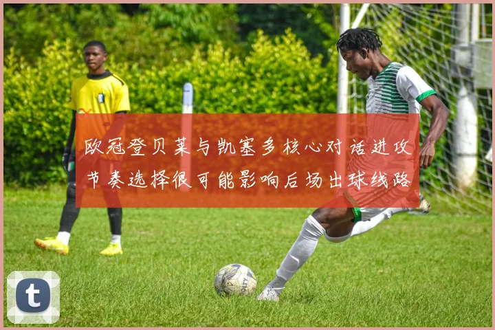 欧冠登贝莱与凯塞多核心对话进攻节奏选择很可能影响后场出球线路