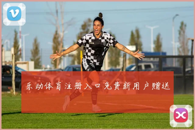 乐动体育注册入口免费新用户赠送