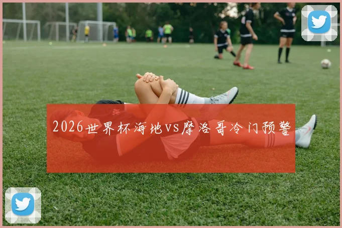 2026世界杯海地vs摩洛哥冷门预警