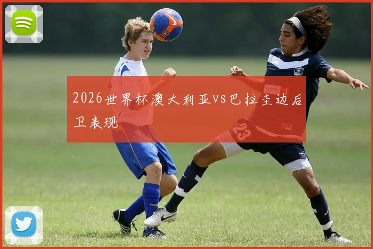 2026世界杯澳大利亚vs巴拉圭边后卫表现
