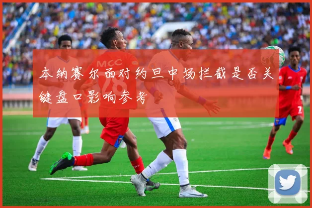本纳赛尔面对约旦中场拦截是否关键盘口影响参考