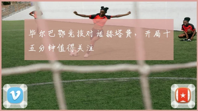 毕尔巴鄂竞技对话赫塔费,开局十五分钟值得关注