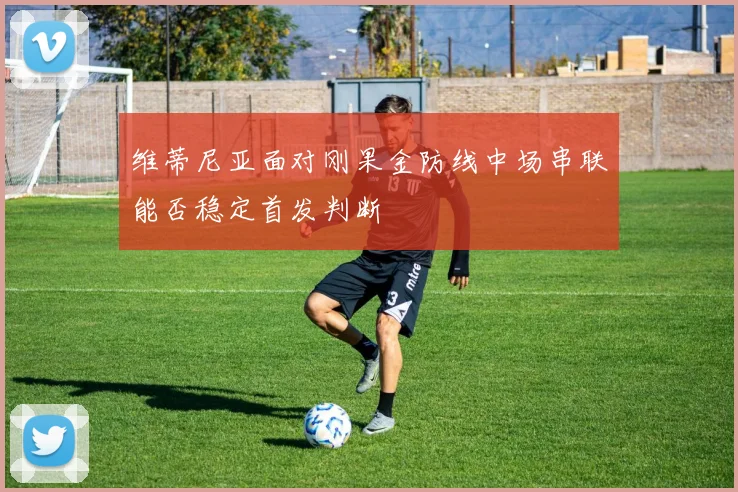 维蒂尼亚面对刚果金防线中场串联能否稳定首发判断