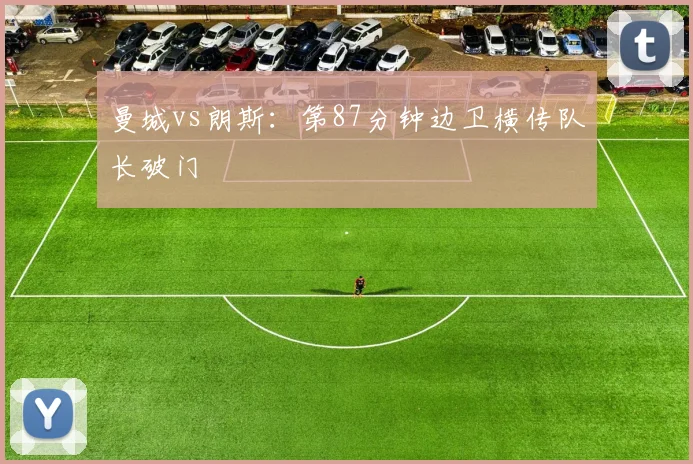 曼城vs朗斯：第87分钟边卫横传队长破门