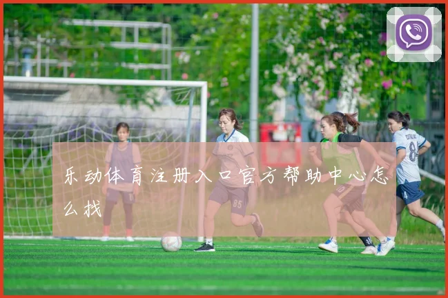 乐动体育注册入口官方帮助中心怎么找