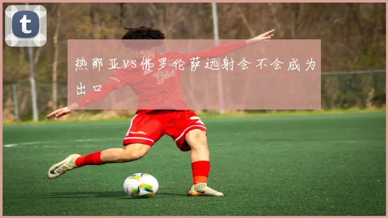 热那亚vs佛罗伦萨远射会不会成为出口