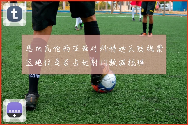 恩纳瓦伦西亚面对科特迪瓦防线禁区跑位是否占优射门数据梳理